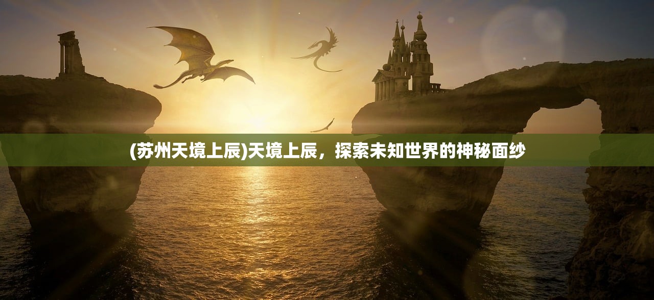 (苏州天境上辰)天境上辰，探索未知世界的神秘面纱