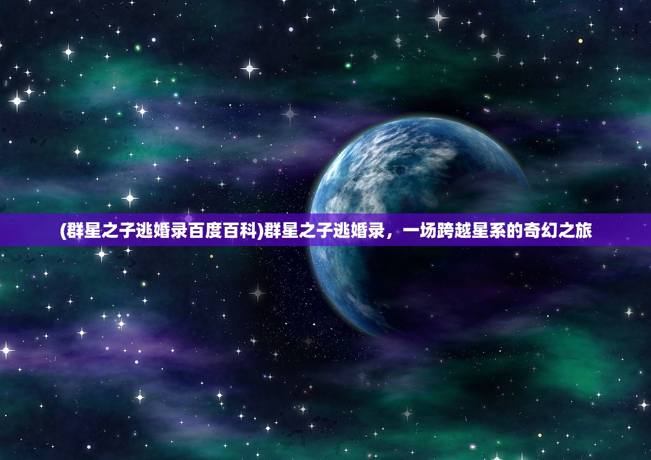 (群星之子逃婚录百度百科)群星之子逃婚录，一场跨越星系的奇幻之旅