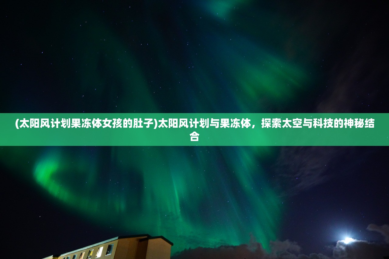 (太阳风计划果冻体女孩的肚子)太阳风计划与果冻体，探索太空与科技的神秘结合