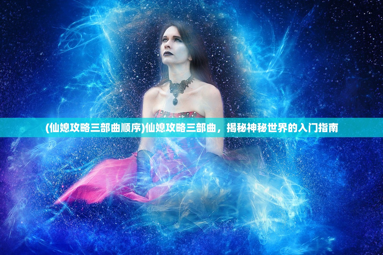 (仙媳攻略三部曲顺序)仙媳攻略三部曲，揭秘神秘世界的入门指南