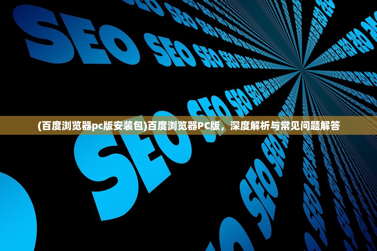 (百度浏览器pc版安装包)百度浏览器PC版，深度解析与常见问题解答