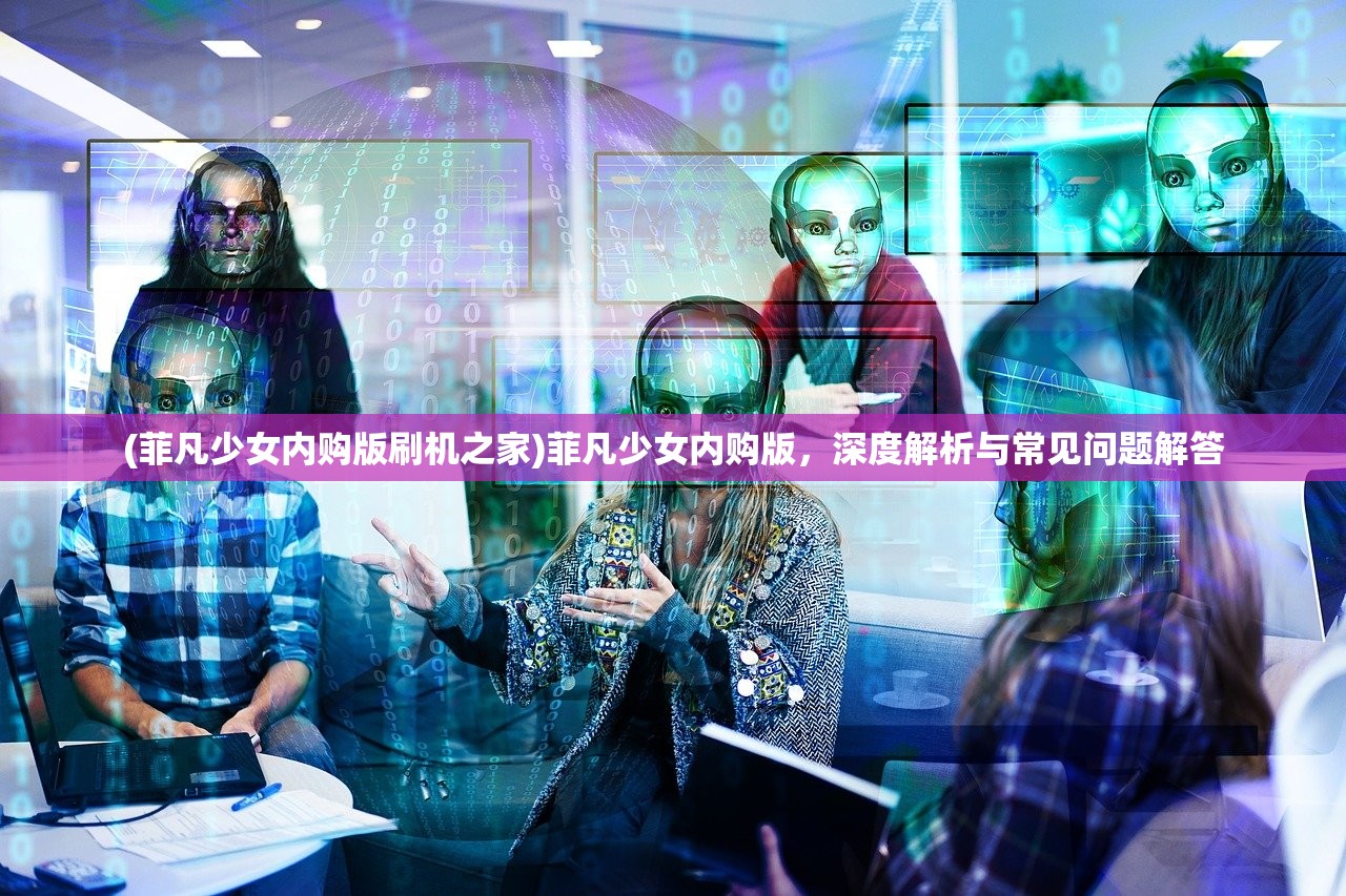 (菲凡少女内购版刷机之家)菲凡少女内购版，深度解析与常见问题解答