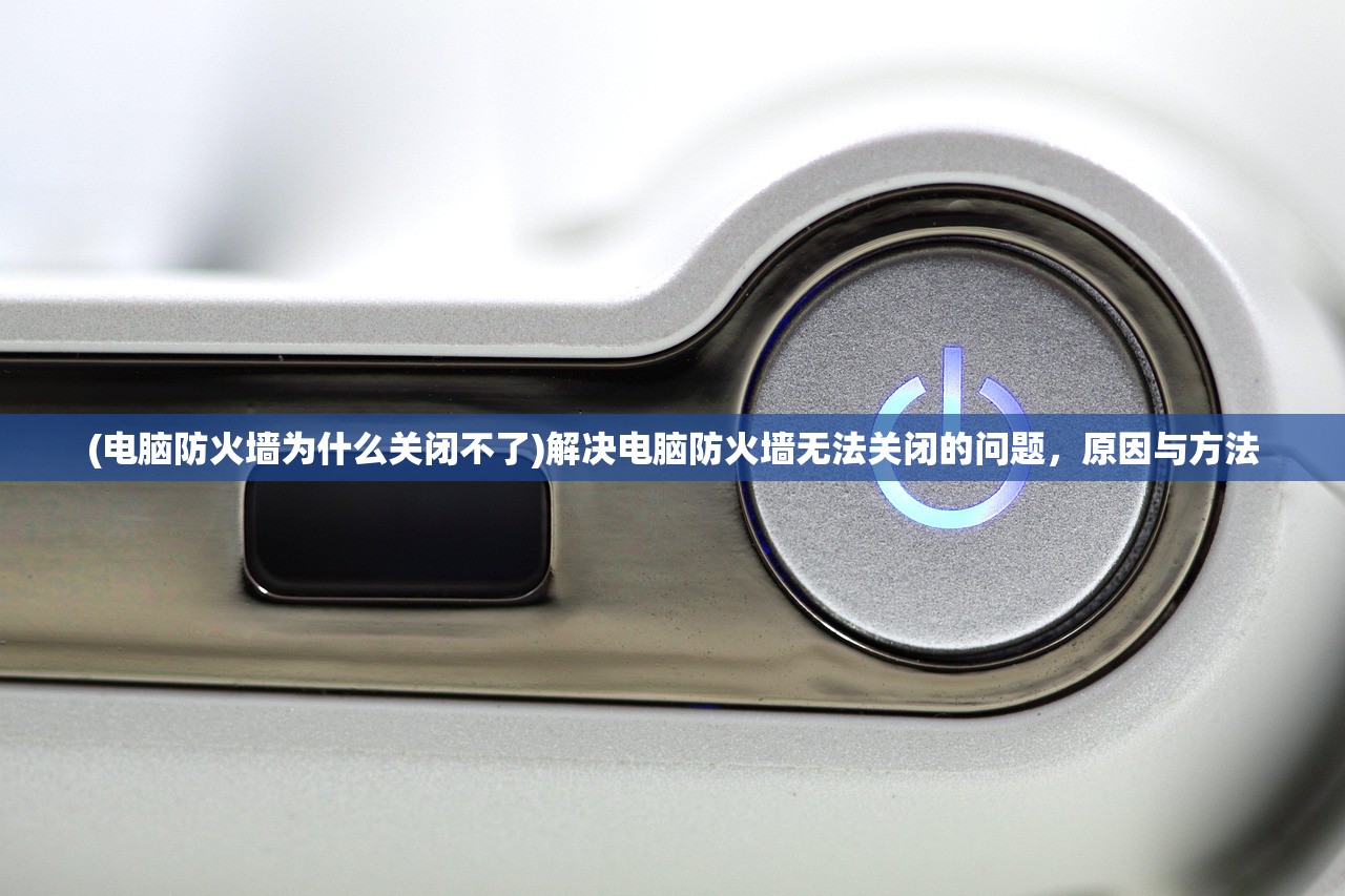 (电脑防火墙为什么关闭不了)解决电脑防火墙无法关闭的问题，原因与方法