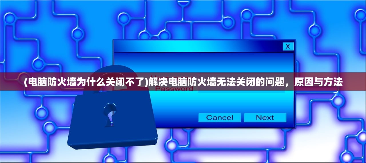 (电脑防火墙为什么关闭不了)解决电脑防火墙无法关闭的问题，原因与方法