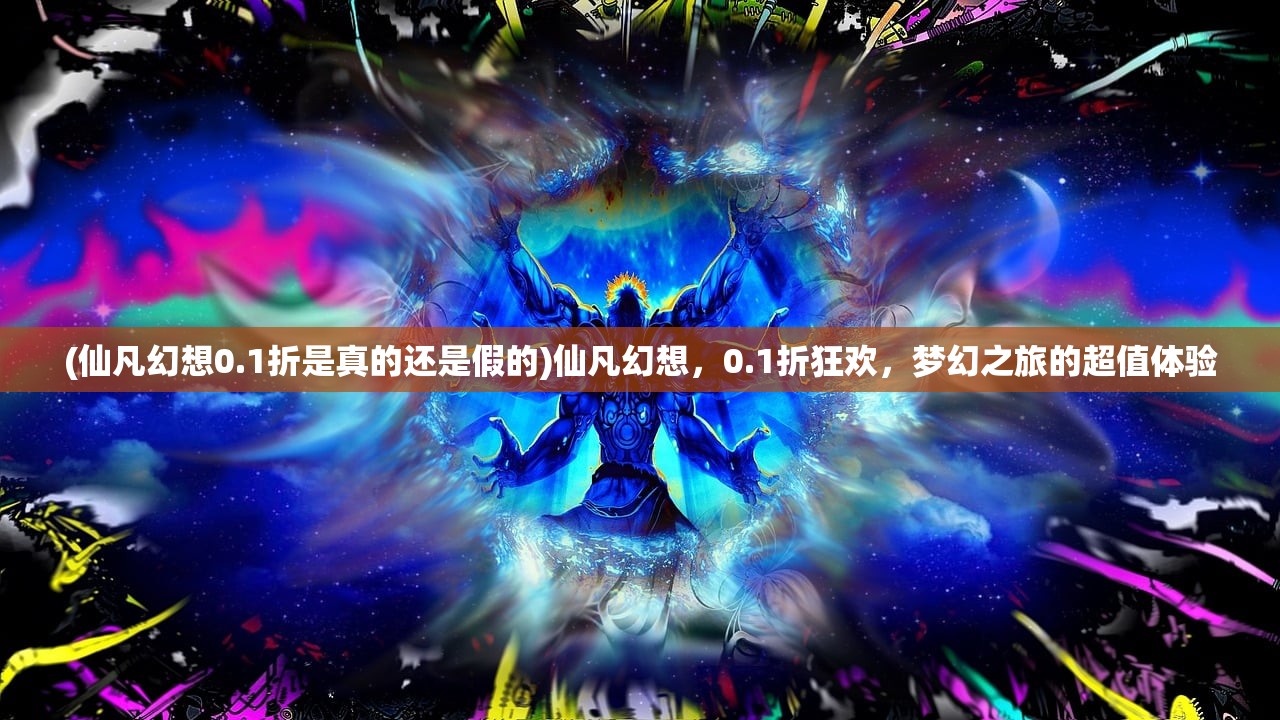 (仙凡幻想0.1折是真的还是假的)仙凡幻想，0.1折狂欢，梦幻之旅的超值体验