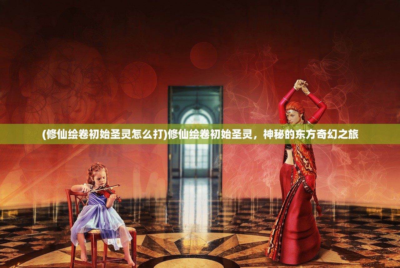 (修仙绘卷初始圣灵怎么打)修仙绘卷初始圣灵，神秘的东方奇幻之旅