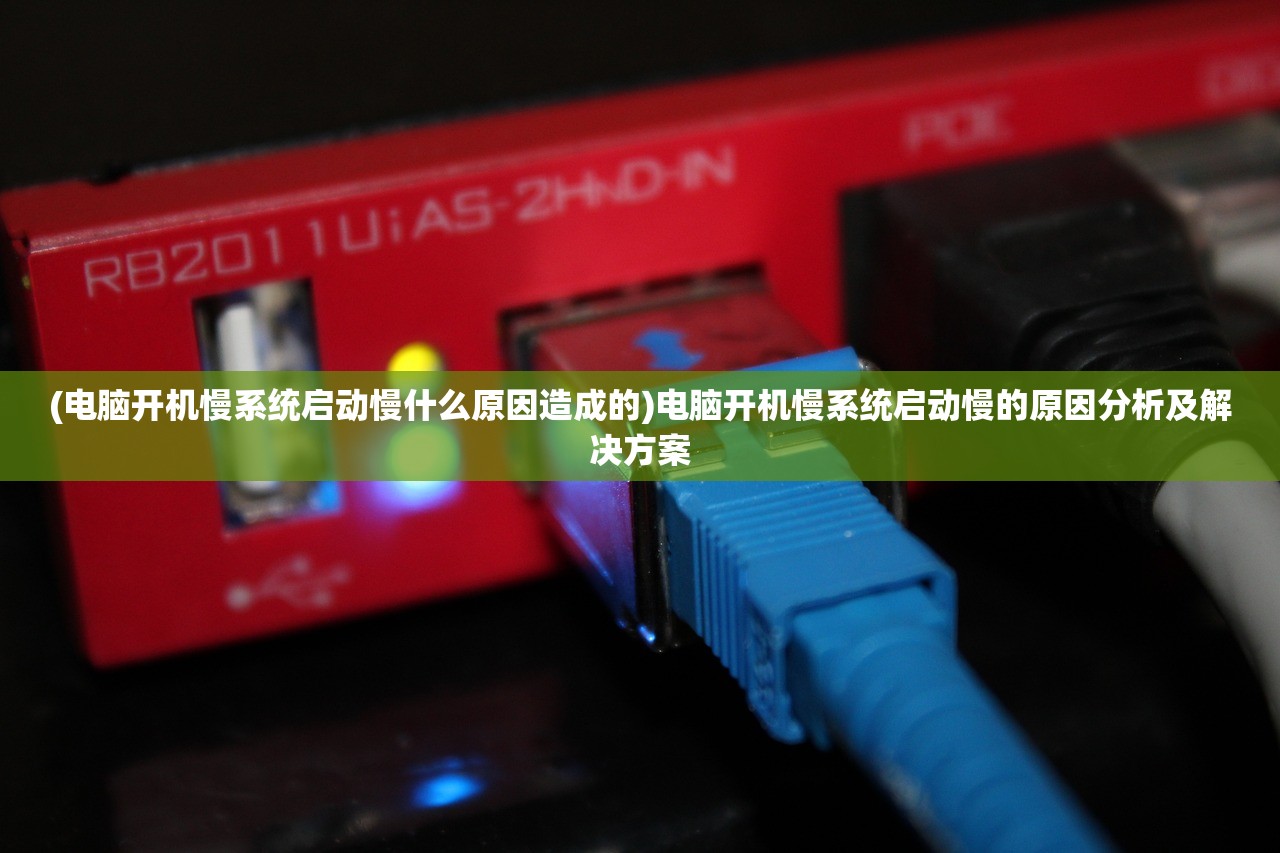 (电脑开机慢系统启动慢什么原因造成的)电脑开机慢系统启动慢的原因分析及解决方案