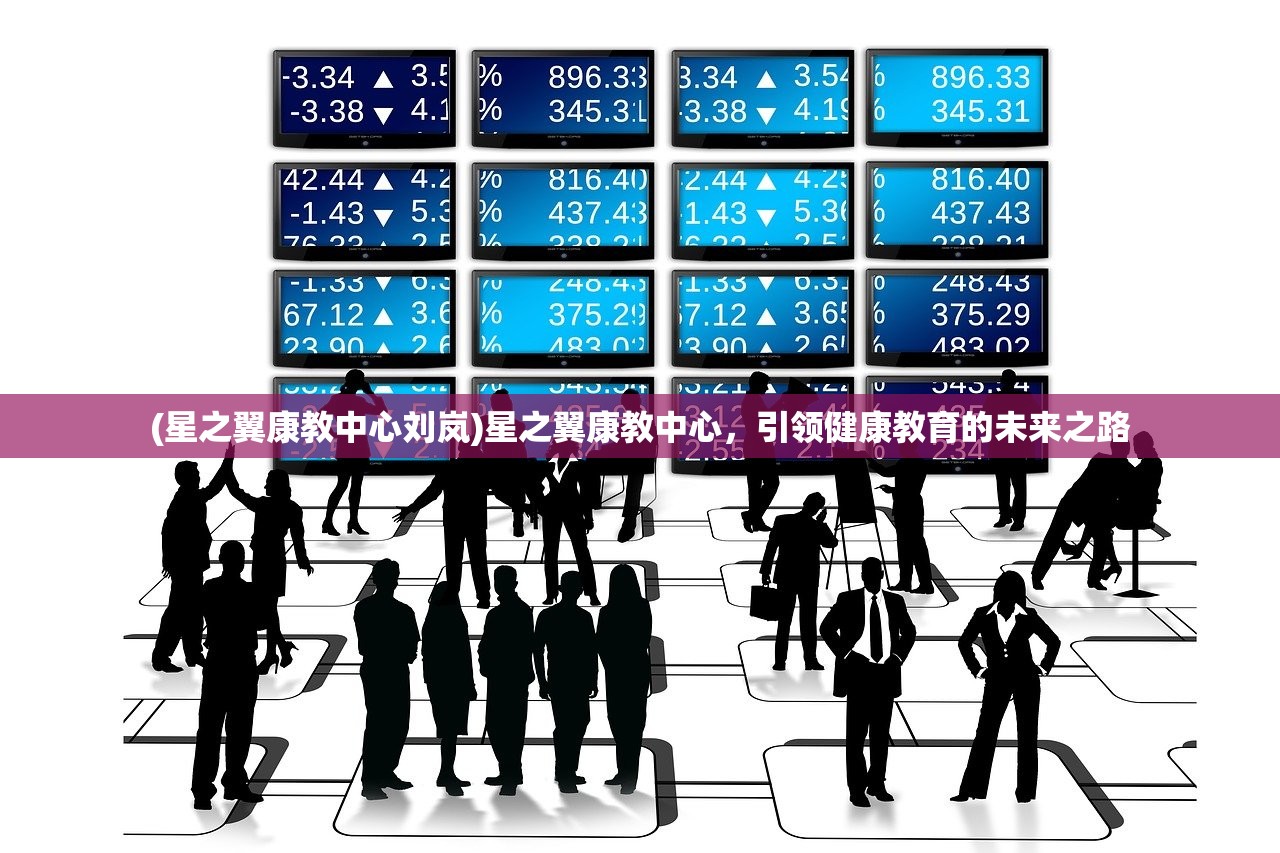 (星之翼康教中心刘岚)星之翼康教中心，引领健康教育的未来之路