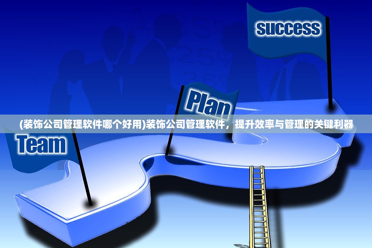 (装饰公司管理软件哪个好用)装饰公司管理软件，提升效率与管理的关键利器