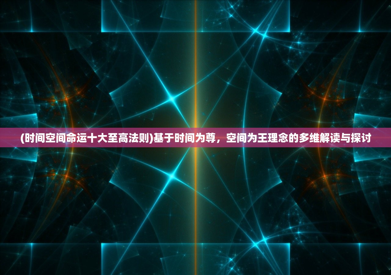 (时间空间命运十大至高法则)基于时间为尊，空间为王理念的多维解读与探讨