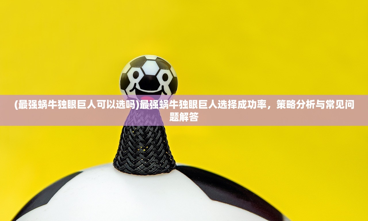 (最强蜗牛独眼巨人可以选吗)最强蜗牛独眼巨人选择成功率，策略分析与常见问题解答