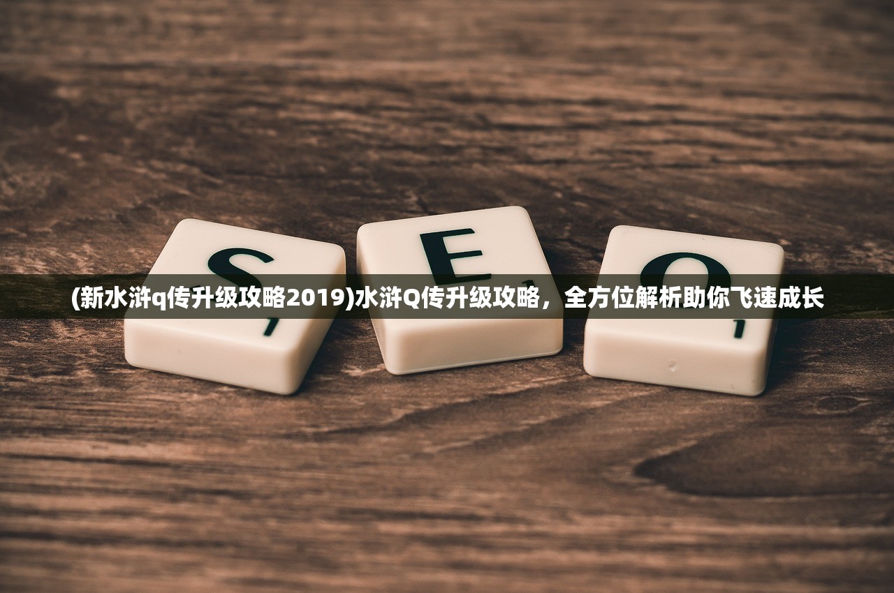 (新水浒q传升级攻略2019)水浒Q传升级攻略，全方位解析助你飞速成长