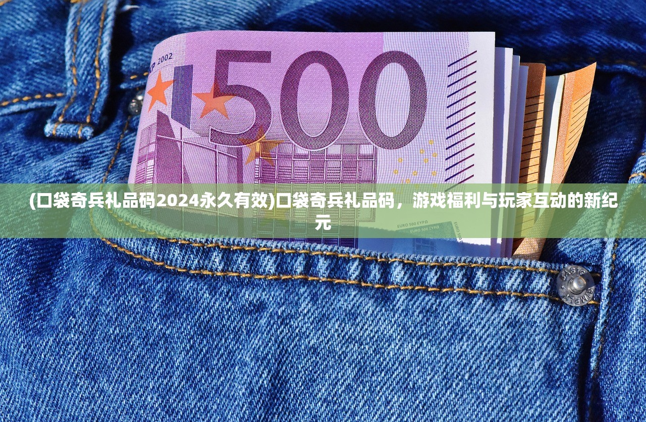 (口袋奇兵礼品码2024永久有效)口袋奇兵礼品码，游戏福利与玩家互动的新纪元