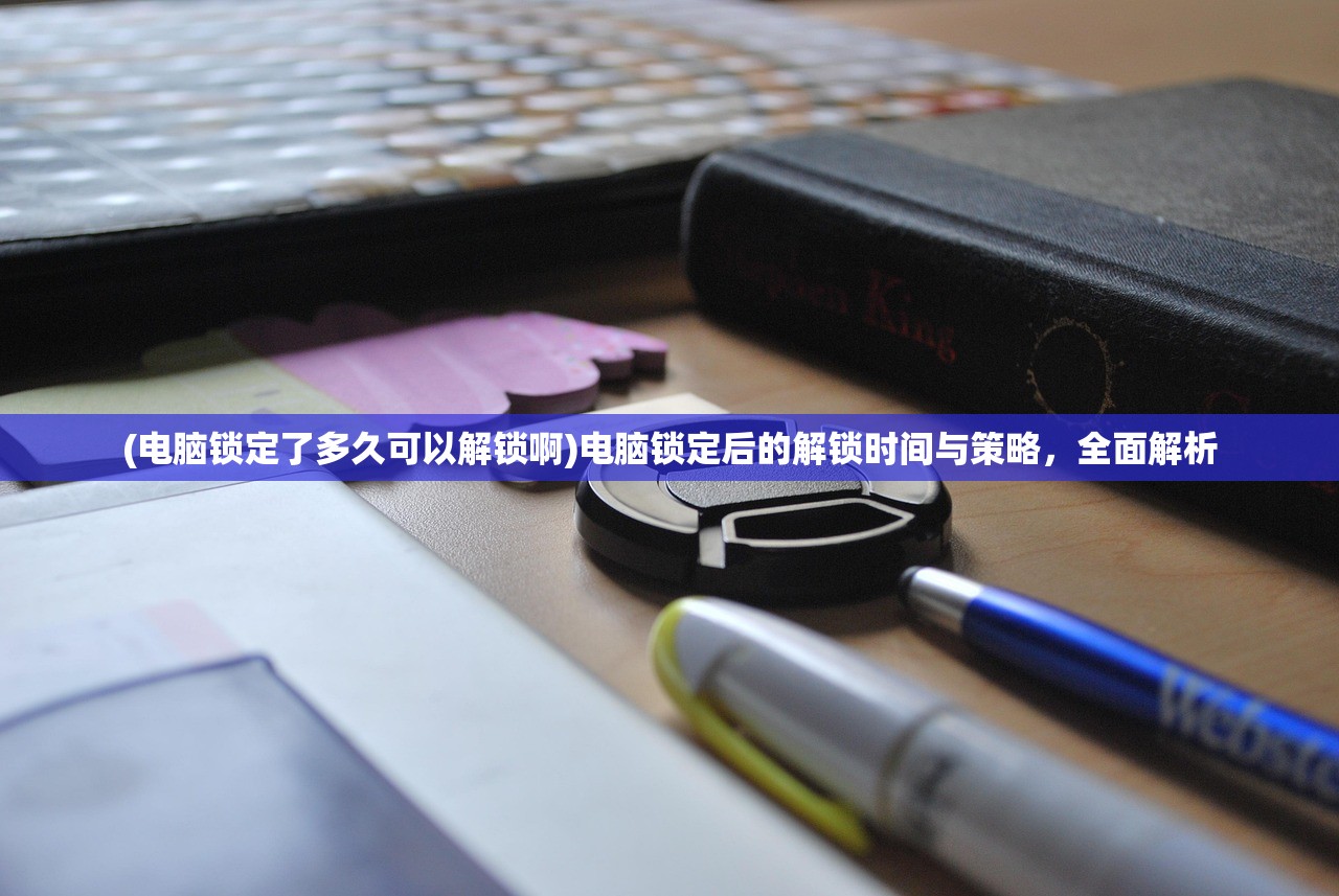 (电脑锁定了多久可以解锁啊)电脑锁定后的解锁时间与策略，全面解析