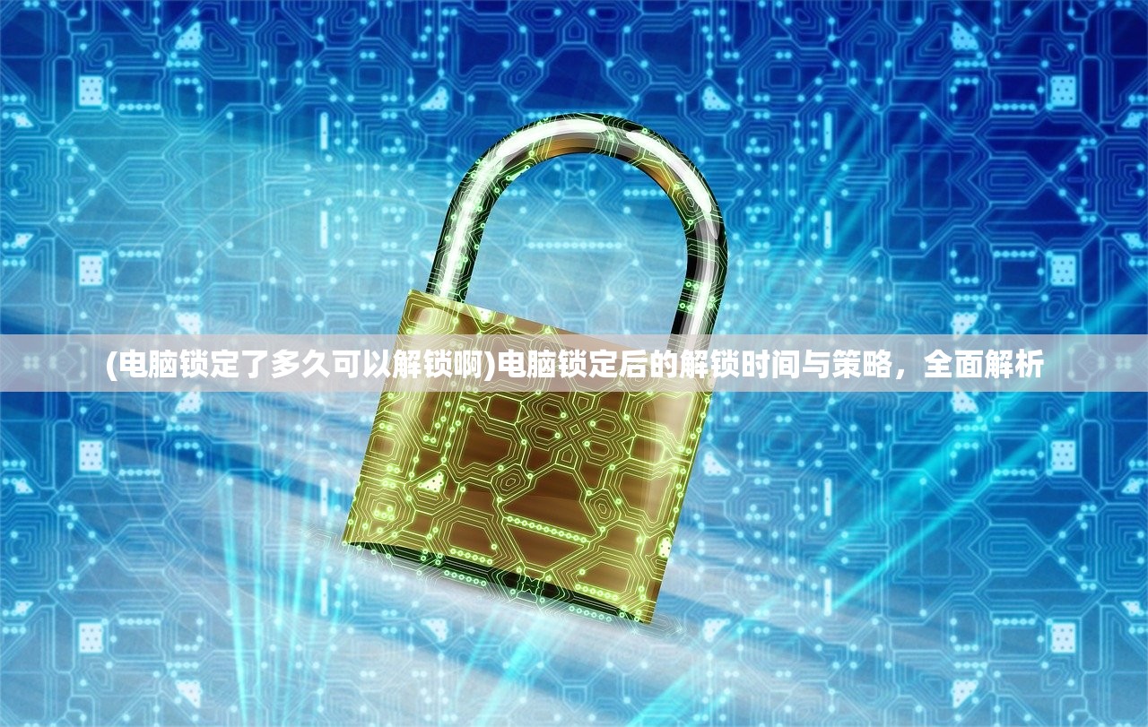 (电脑锁定了多久可以解锁啊)电脑锁定后的解锁时间与策略，全面解析