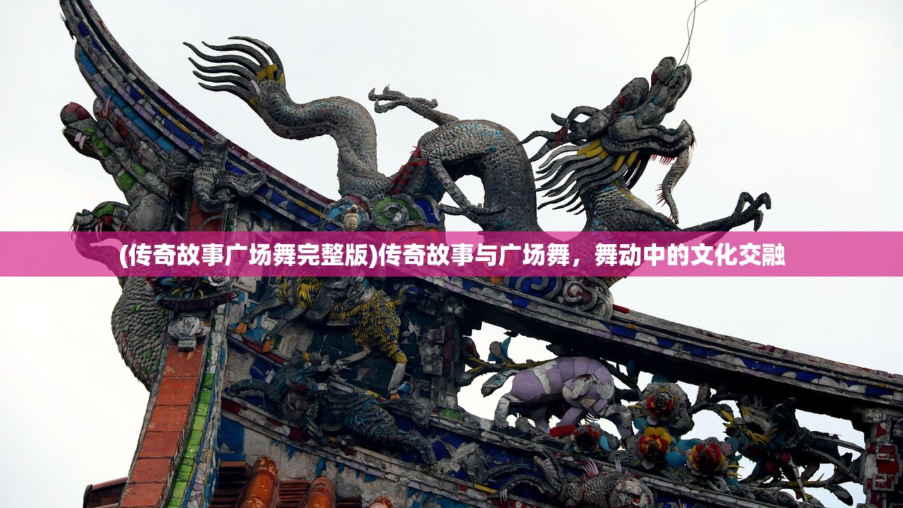 (传奇故事广场舞完整版)传奇故事与广场舞，舞动中的文化交融