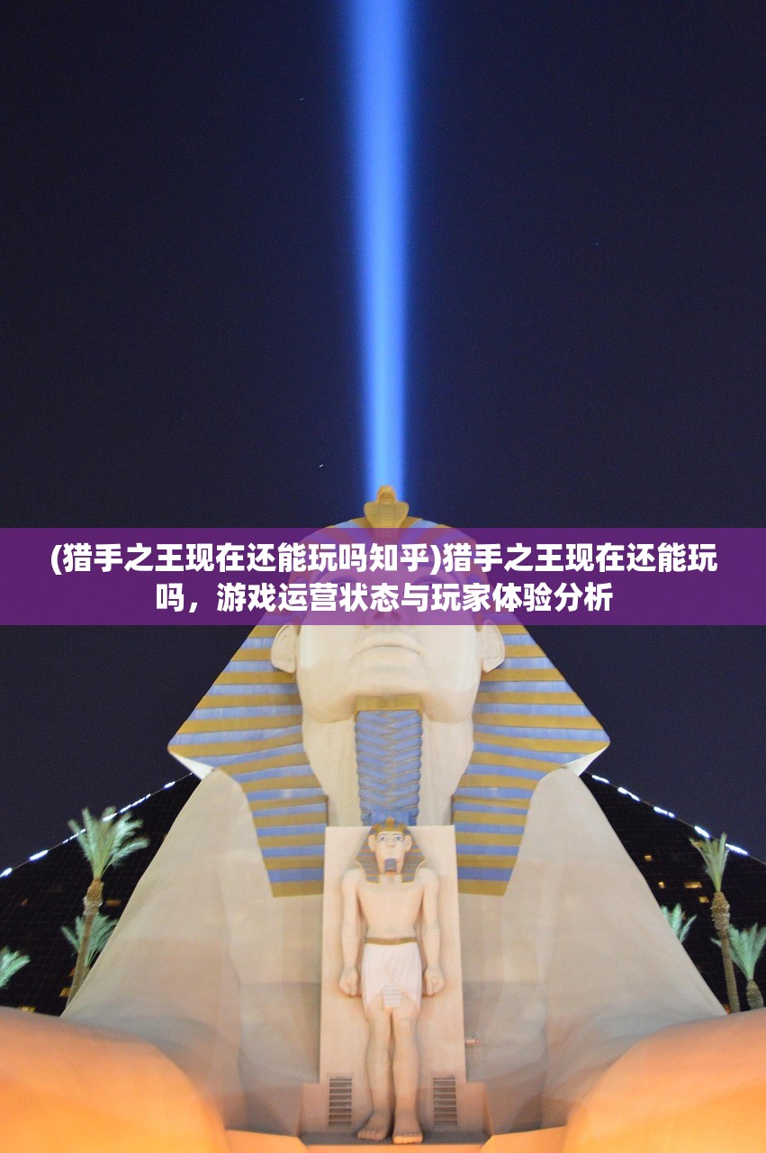 (猎手之王现在还能玩吗知乎)猎手之王现在还能玩吗，游戏运营状态与玩家体验分析