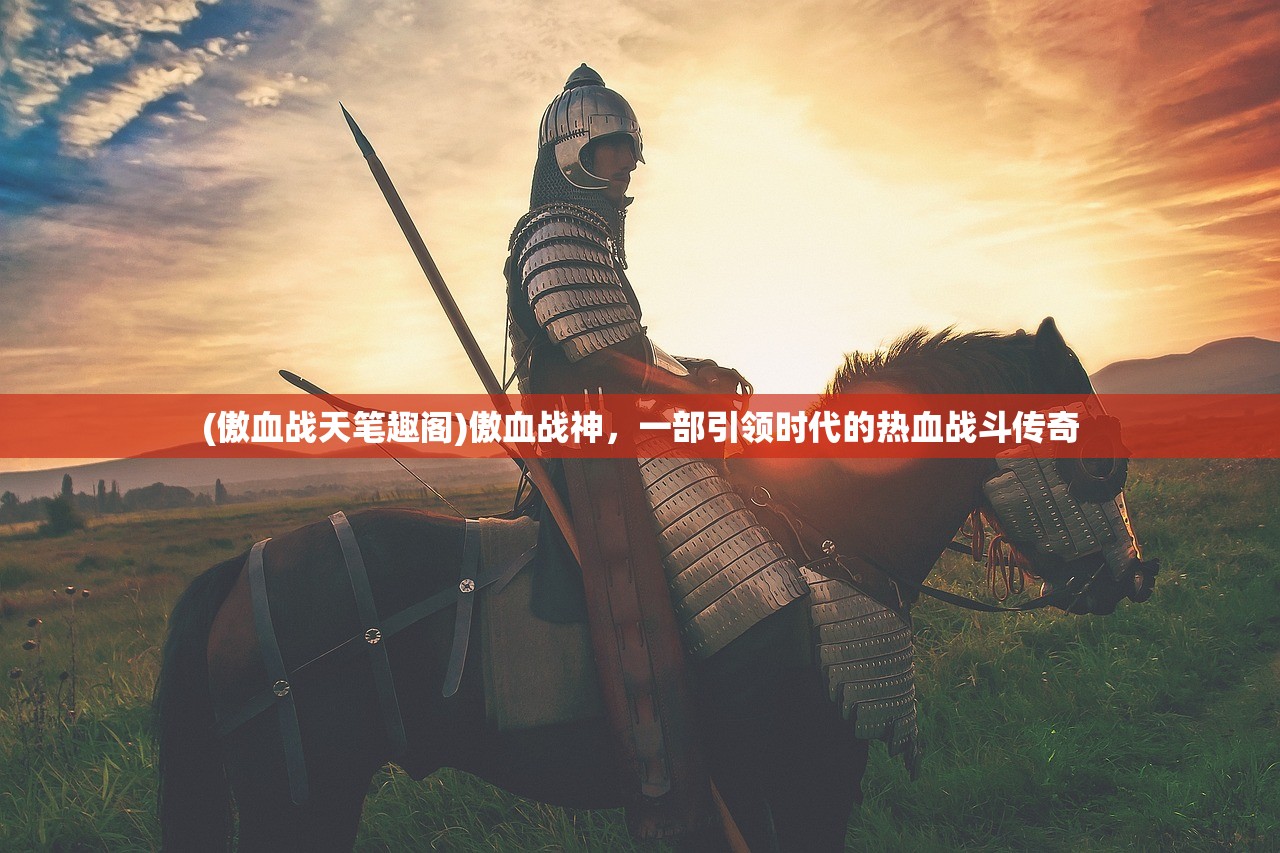 (傲血战天笔趣阁)傲血战神，一部引领时代的热血战斗传奇