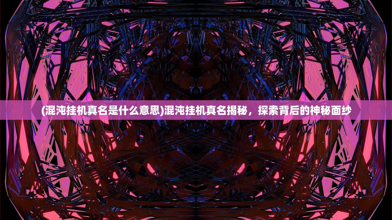 (混沌挂机真名是什么意思)混沌挂机真名揭秘，探索背后的神秘面纱