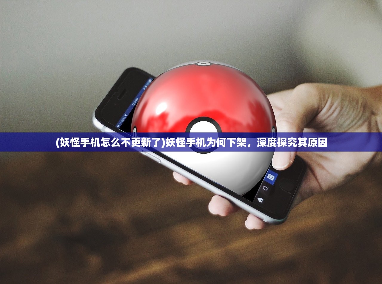 (妖怪手机怎么不更新了)妖怪手机为何下架，深度探究其原因