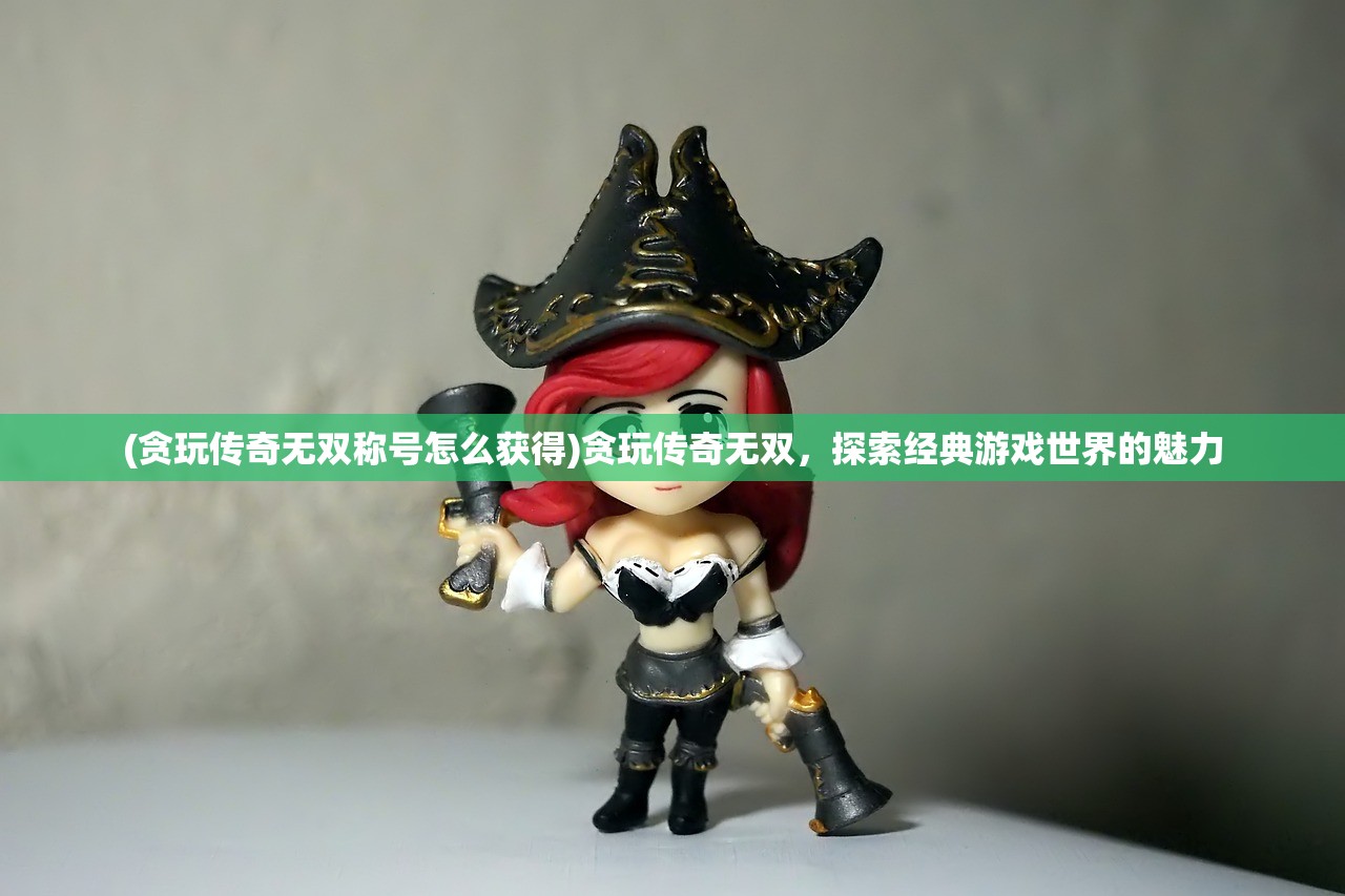 (贪玩传奇无双称号怎么获得)贪玩传奇无双，探索经典游戏世界的魅力