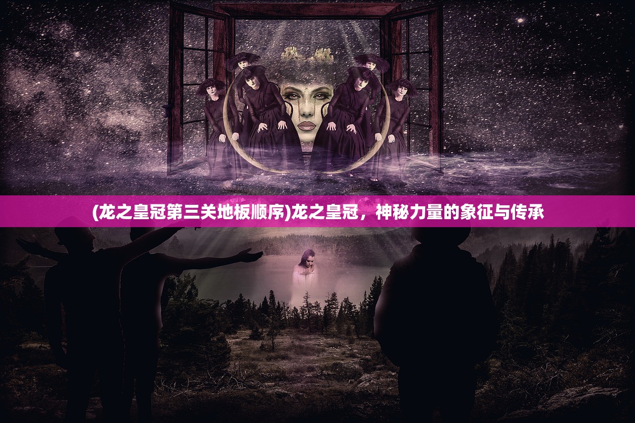 (龙之皇冠第三关地板顺序)龙之皇冠，神秘力量的象征与传承