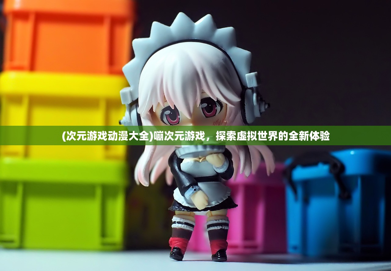 (次元游戏动漫大全)嘣次元游戏，探索虚拟世界的全新体验