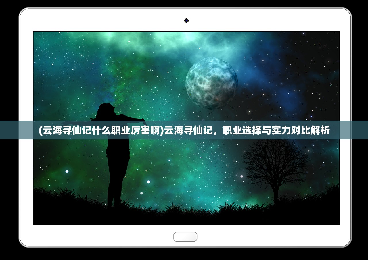 (云海寻仙记什么职业厉害啊)云海寻仙记，职业选择与实力对比解析