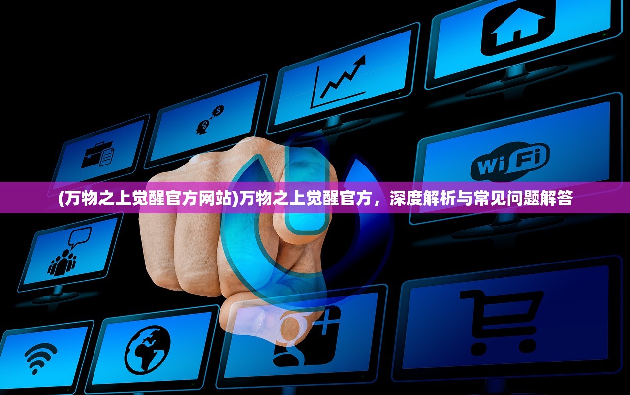 (万物之上觉醒官方网站)万物之上觉醒官方，深度解析与常见问题解答