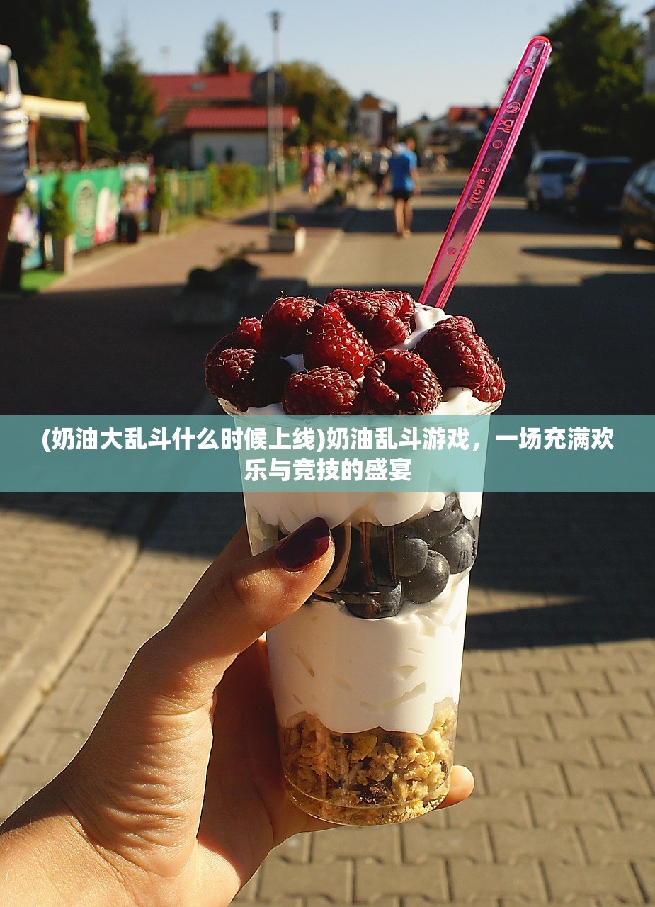 (奶油大乱斗什么时候上线)奶油乱斗游戏，一场充满欢乐与竞技的盛宴