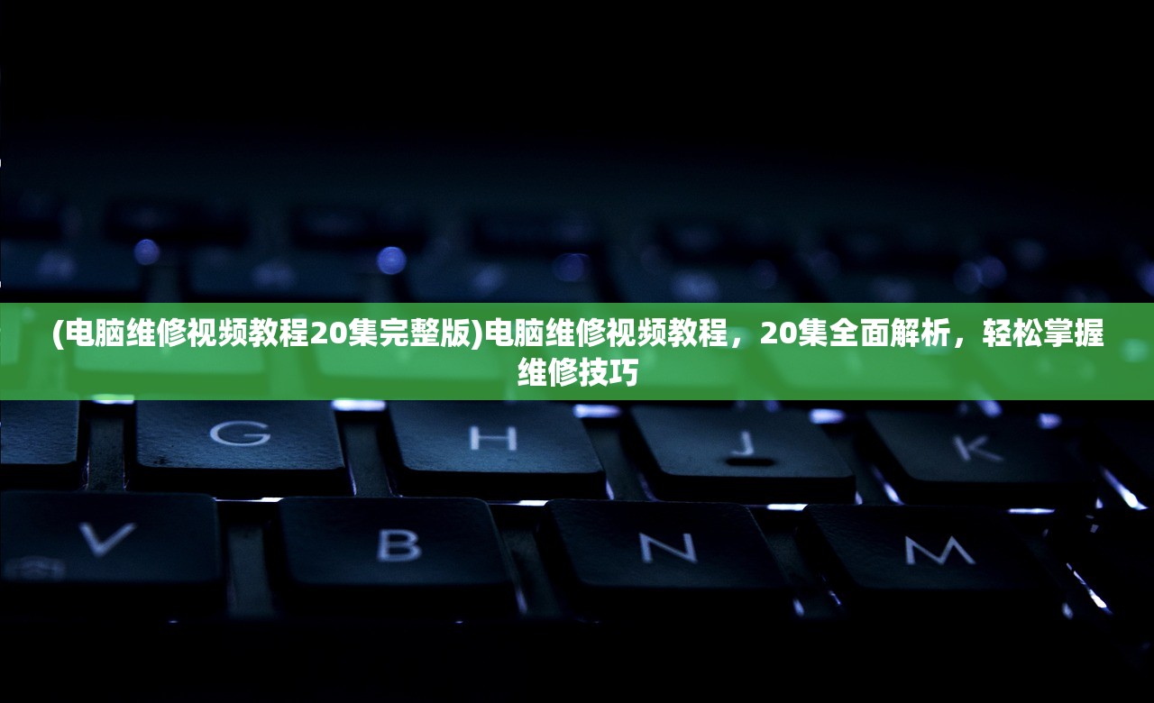 (电脑维修视频教程20集完整版)电脑维修视频教程，20集全面解析，轻松掌握维修技巧