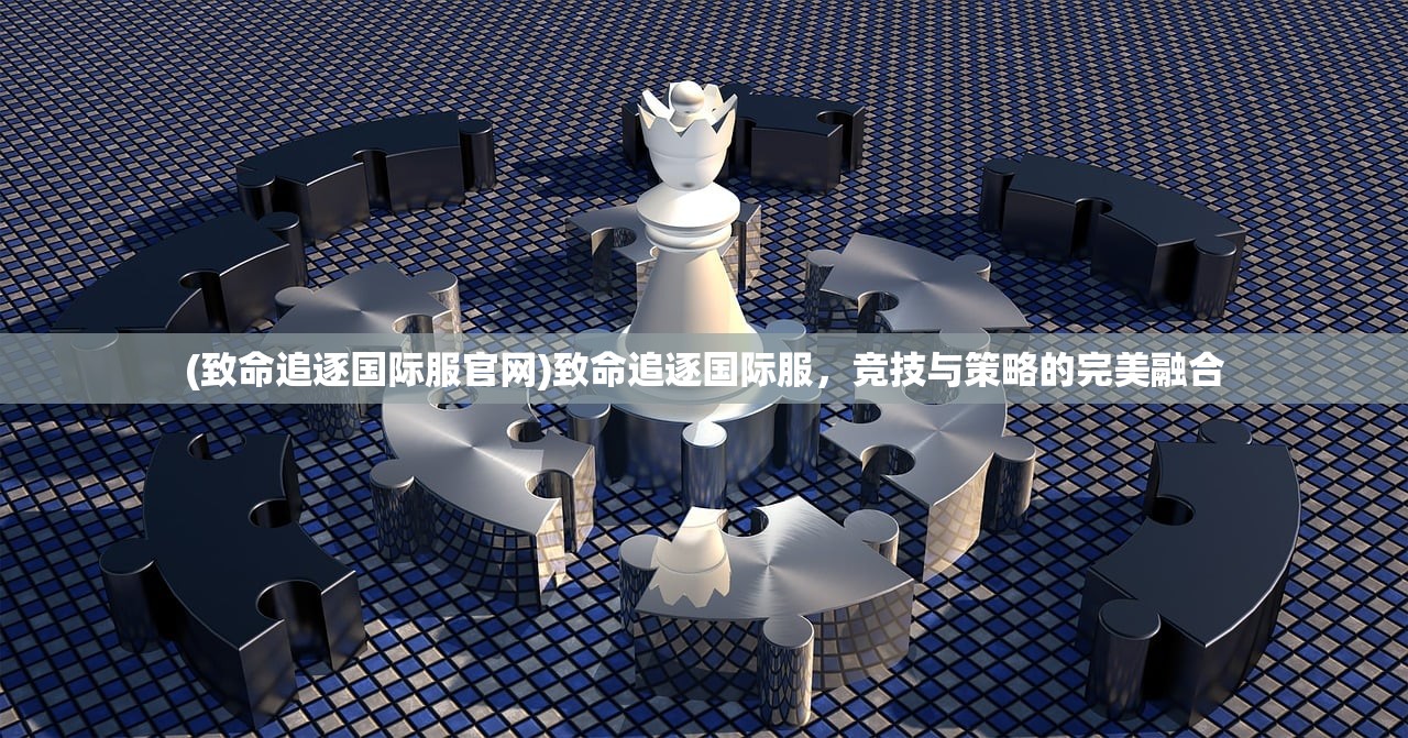 (致命追逐国际服官网)致命追逐国际服，竞技与策略的完美融合