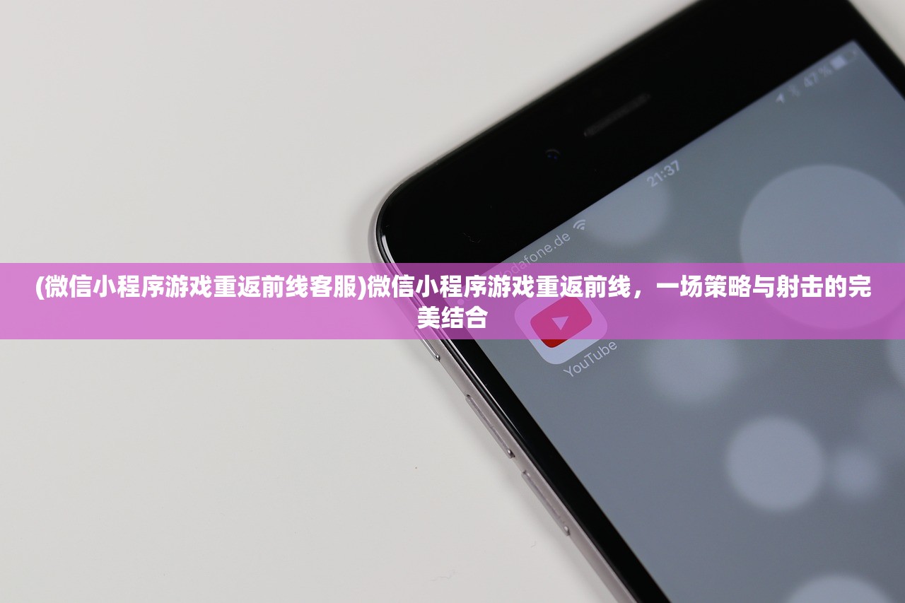 (微信小程序游戏重返前线客服)微信小程序游戏重返前线，一场策略与射击的完美结合