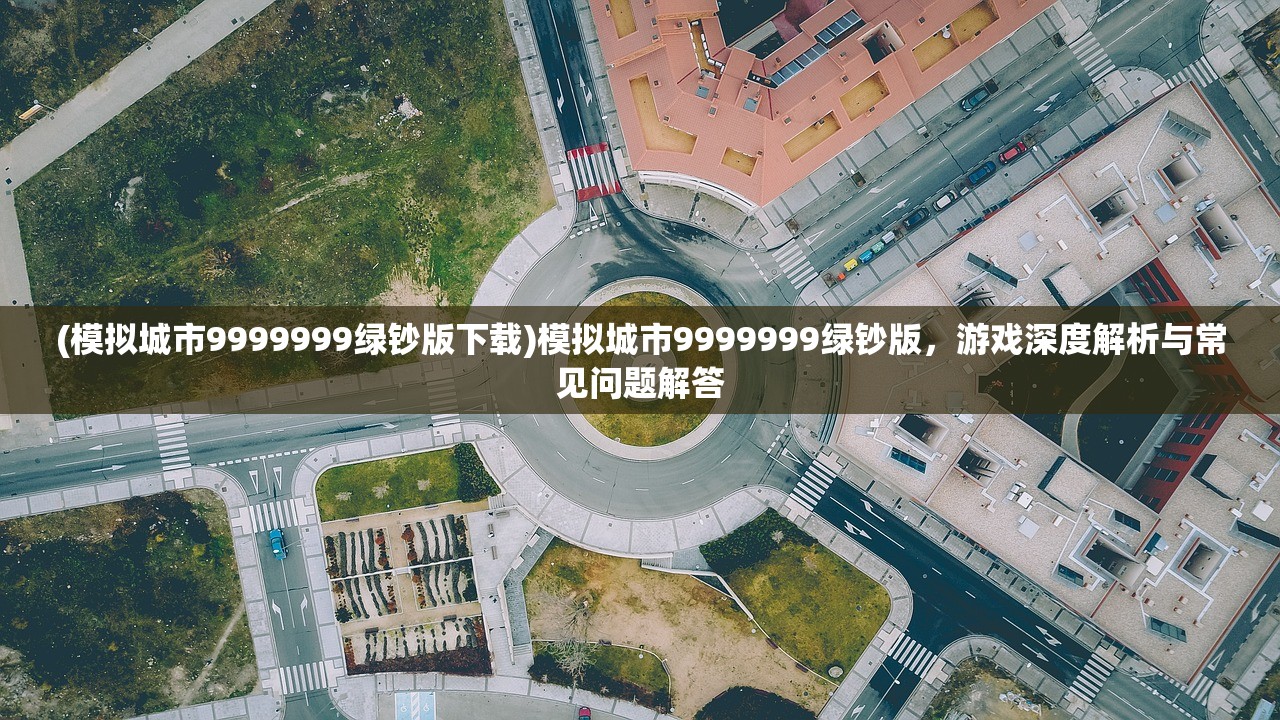 (模拟城市9999999绿钞版下载)模拟城市9999999绿钞版，游戏深度解析与常见问题解答