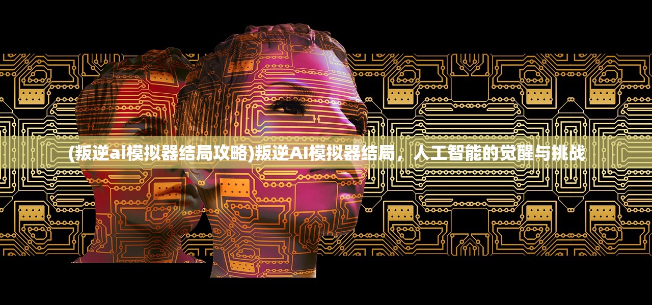 (叛逆ai模拟器结局攻略)叛逆AI模拟器结局，人工智能的觉醒与挑战