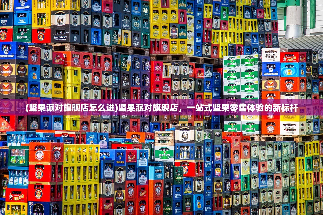 (坚果派对旗舰店怎么进)坚果派对旗舰店，一站式坚果零售体验的新标杆