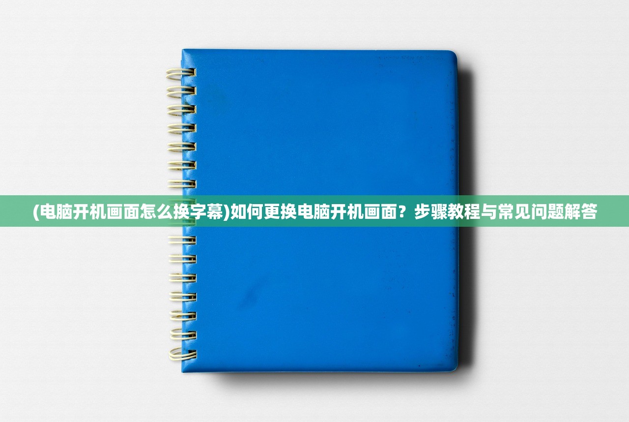 (电脑开机画面怎么换字幕)如何更换电脑开机画面？步骤教程与常见问题解答