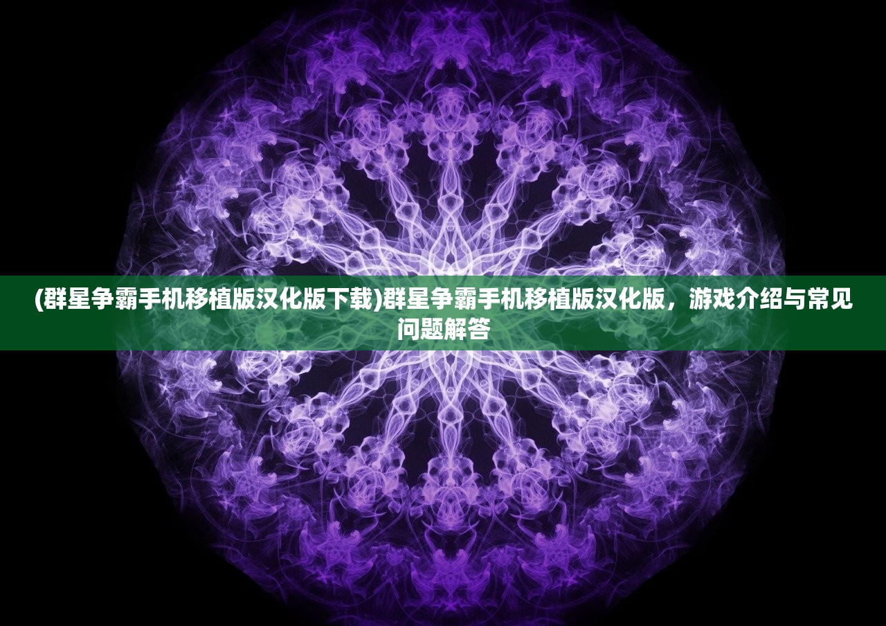 (群星争霸手机移植版汉化版下载)群星争霸手机移植版汉化版，游戏介绍与常见问题解答