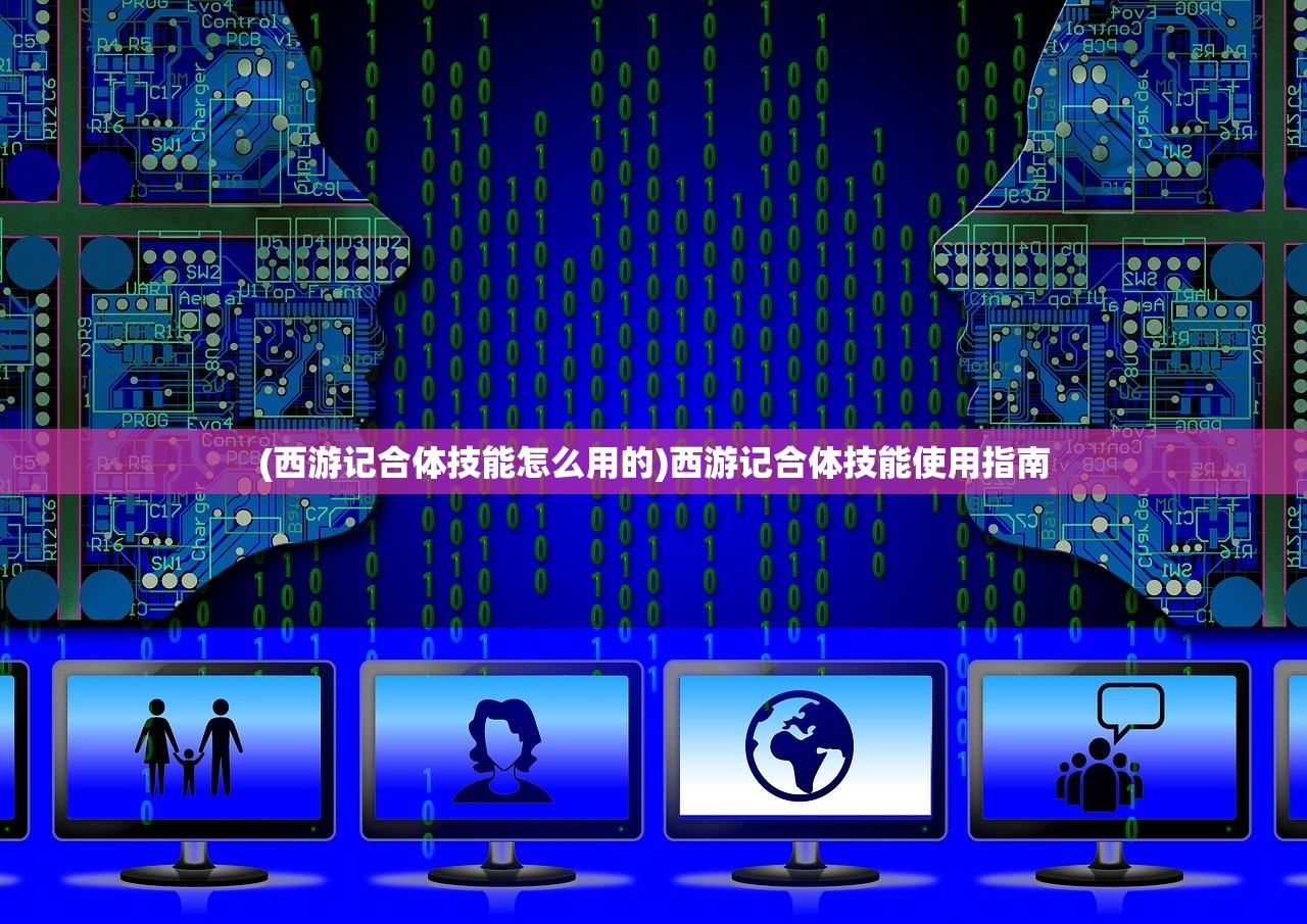 (西游记合体技能怎么用的)西游记合体技能使用指南