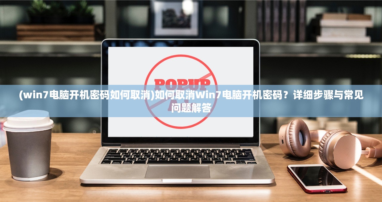 (win7电脑开机密码如何取消)如何取消Win7电脑开机密码？详细步骤与常见问题解答