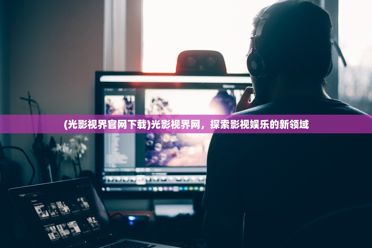 (光影视界官网下载)光影视界网，探索影视娱乐的新领域