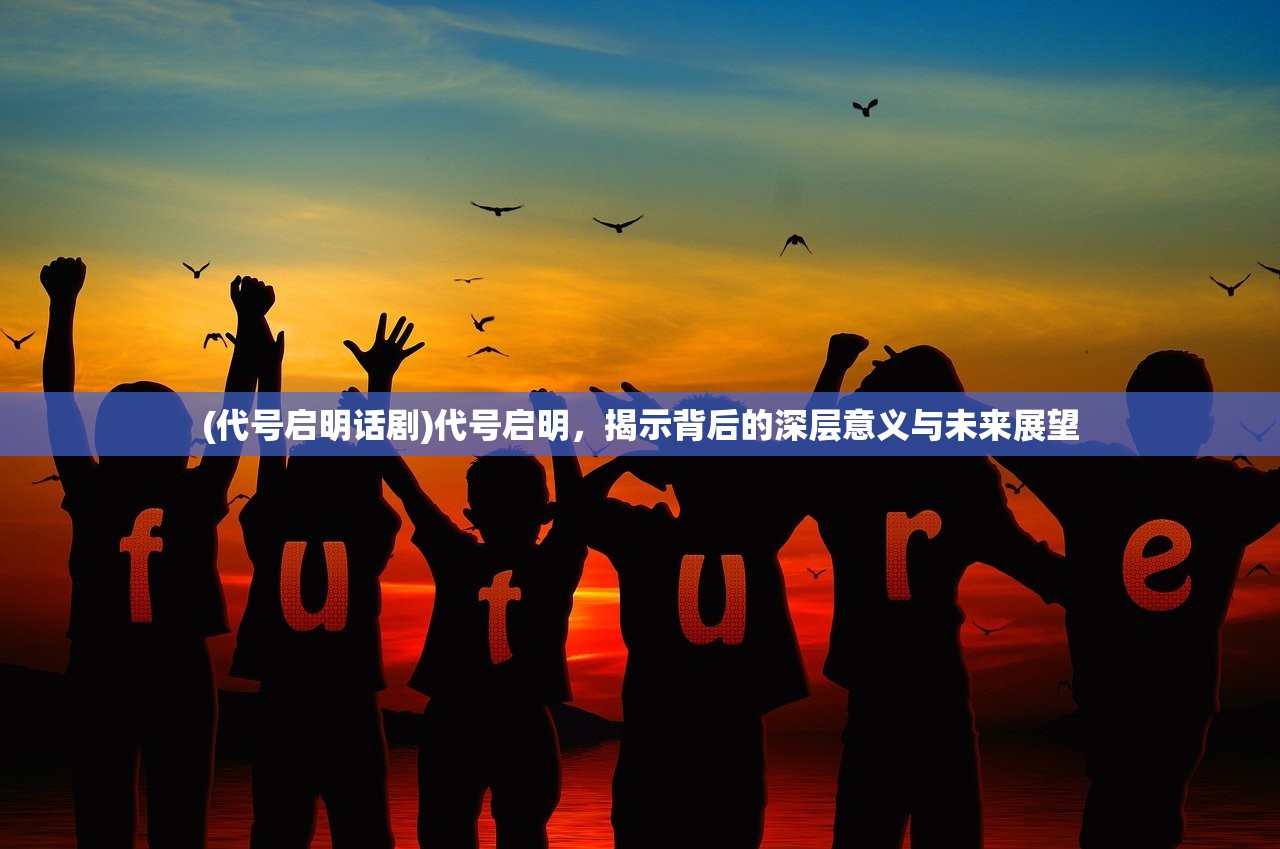(代号启明话剧)代号启明，揭示背后的深层意义与未来展望