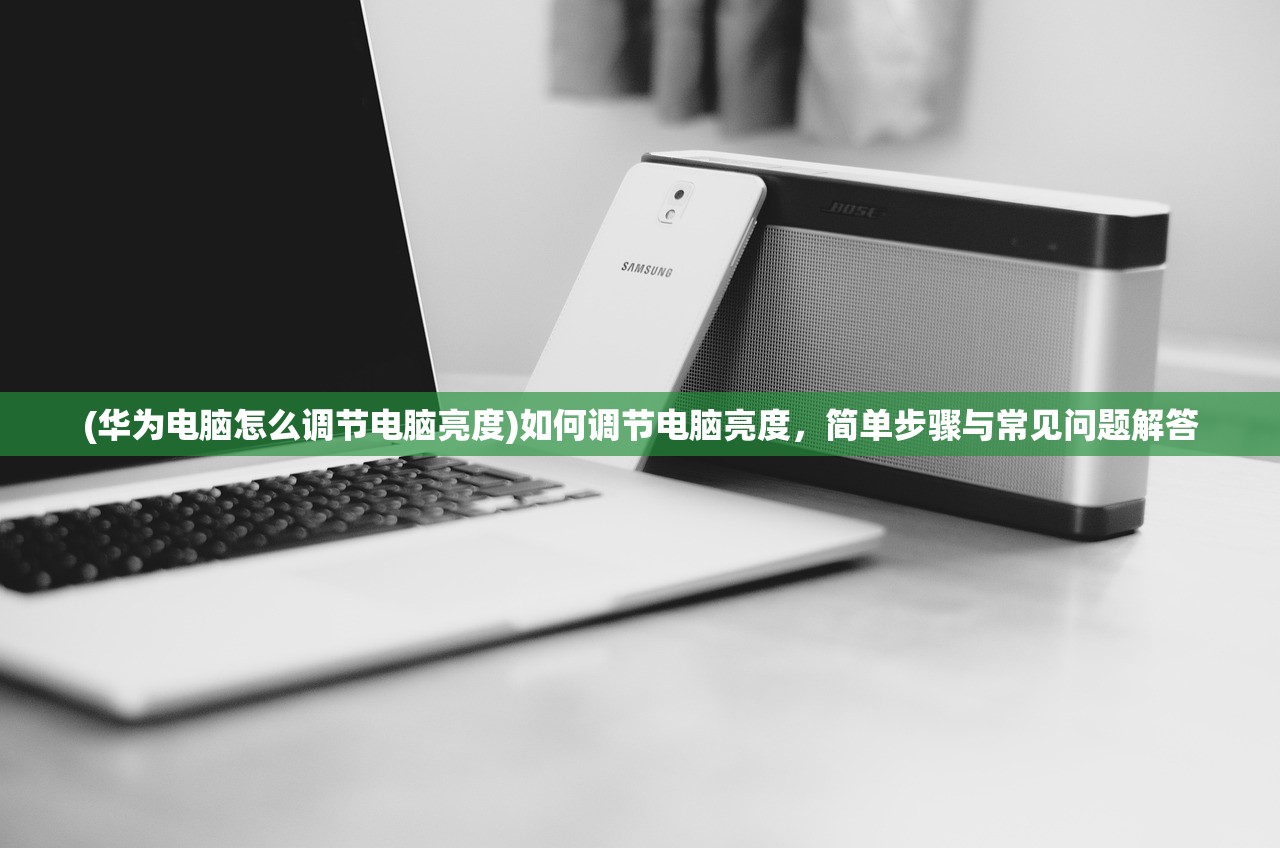 (华为电脑怎么调节电脑亮度)如何调节电脑亮度，简单步骤与常见问题解答