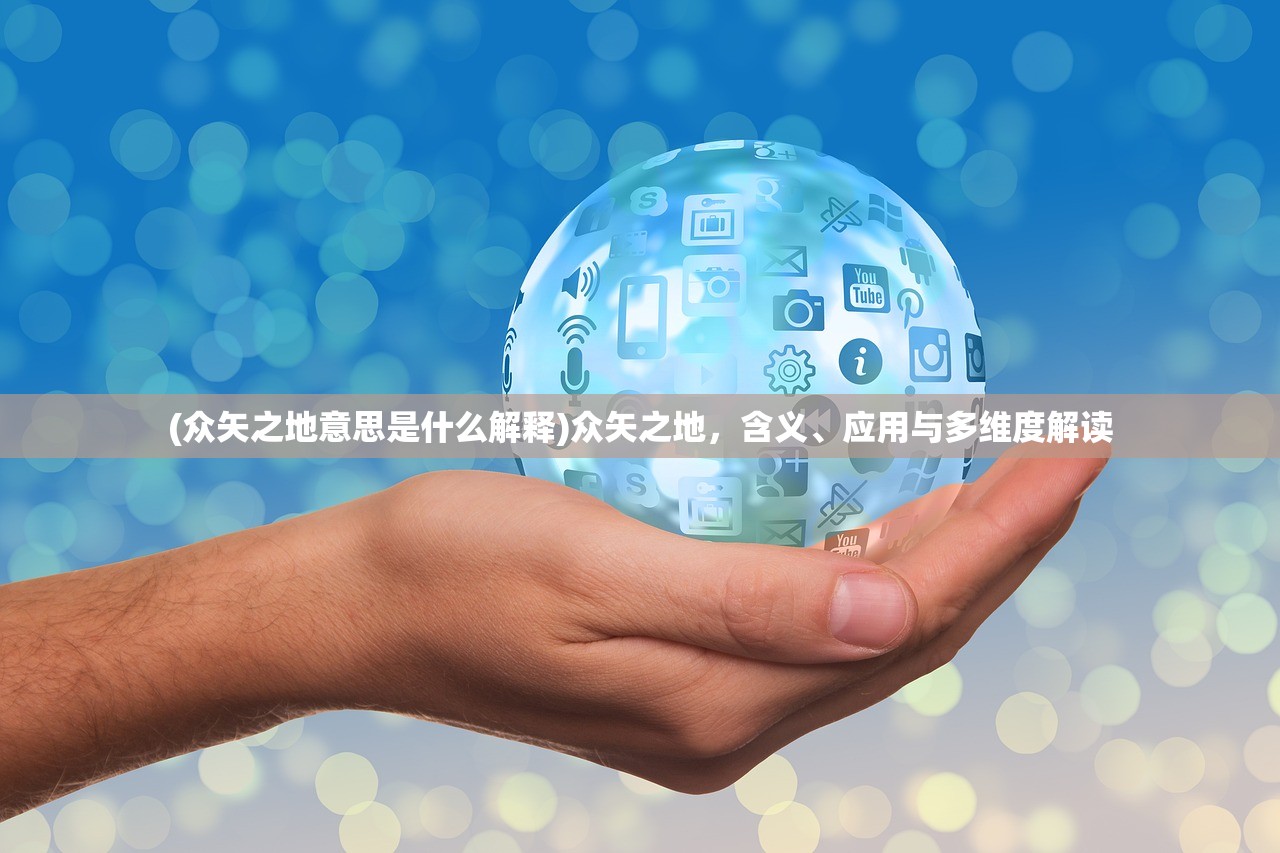 (众矢之地意思是什么解释)众矢之地，含义、应用与多维度解读