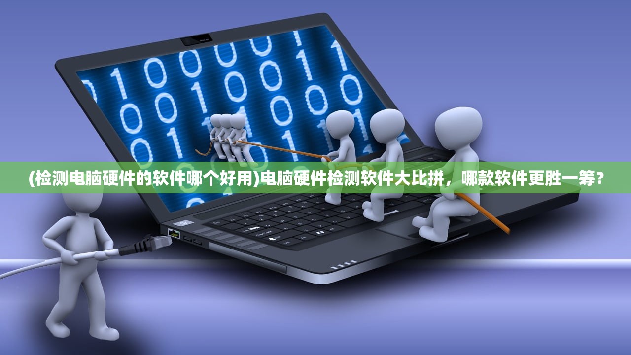 (检测电脑硬件的软件哪个好用)电脑硬件检测软件大比拼，哪款软件更胜一筹？