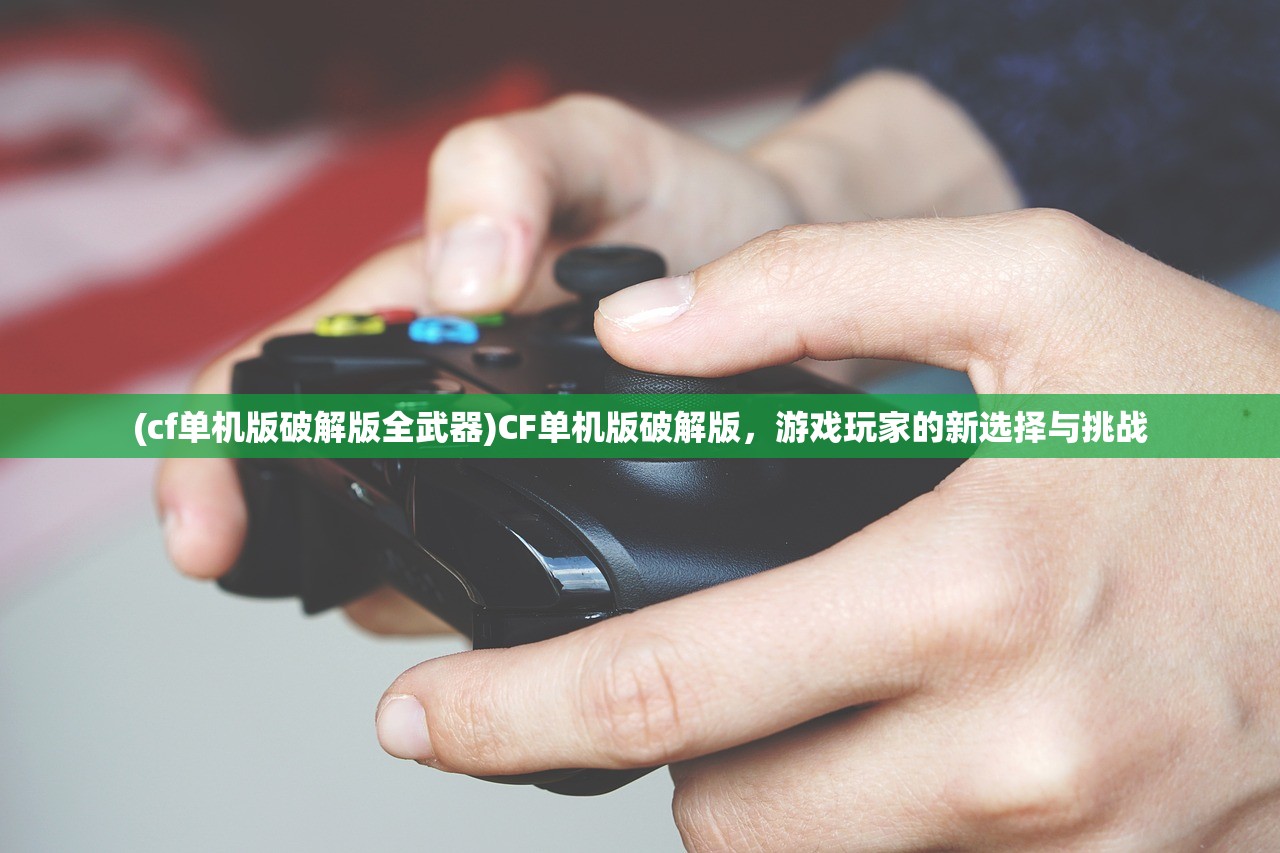 (cf单机版破解版全武器)CF单机版破解版，游戏玩家的新选择与挑战