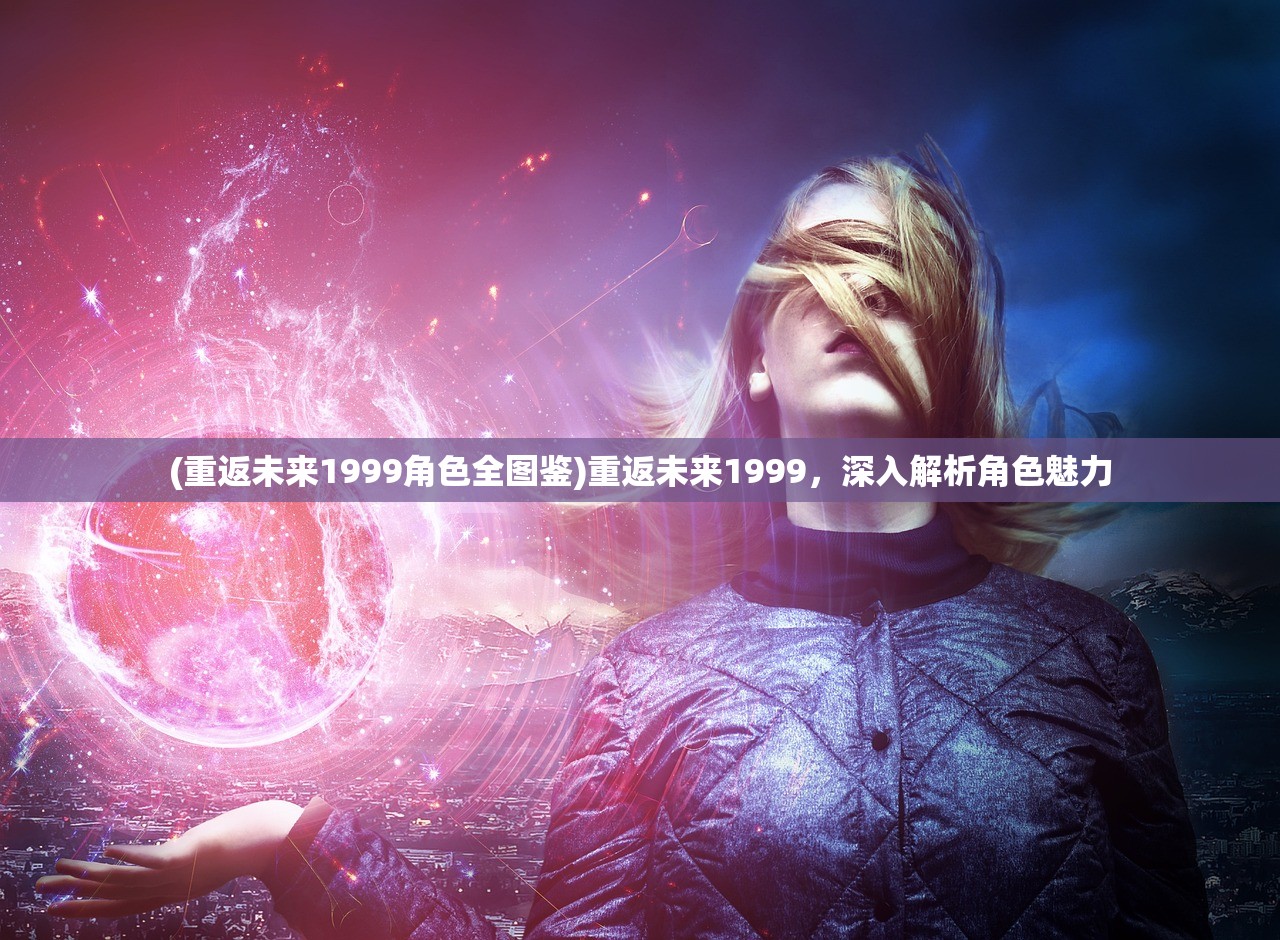 (重返未来1999角色全图鉴)重返未来1999，深入解析角色魅力