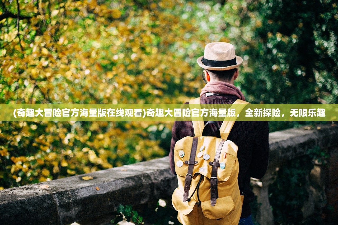 (奇趣大冒险官方海量版在线观看)奇趣大冒险官方海量版，全新探险，无限乐趣
