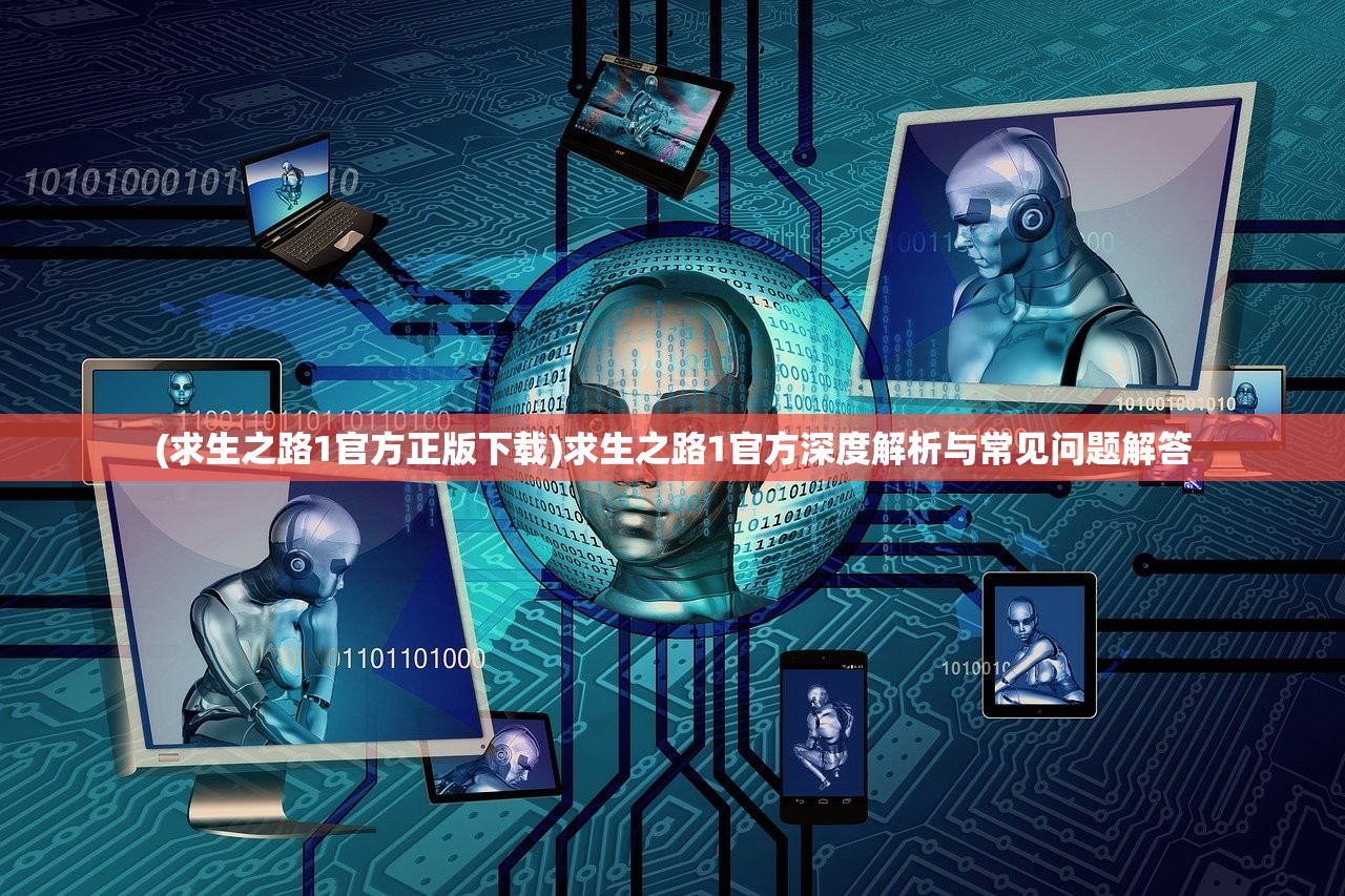 (求生之路1官方正版下载)求生之路1官方深度解析与常见问题解答