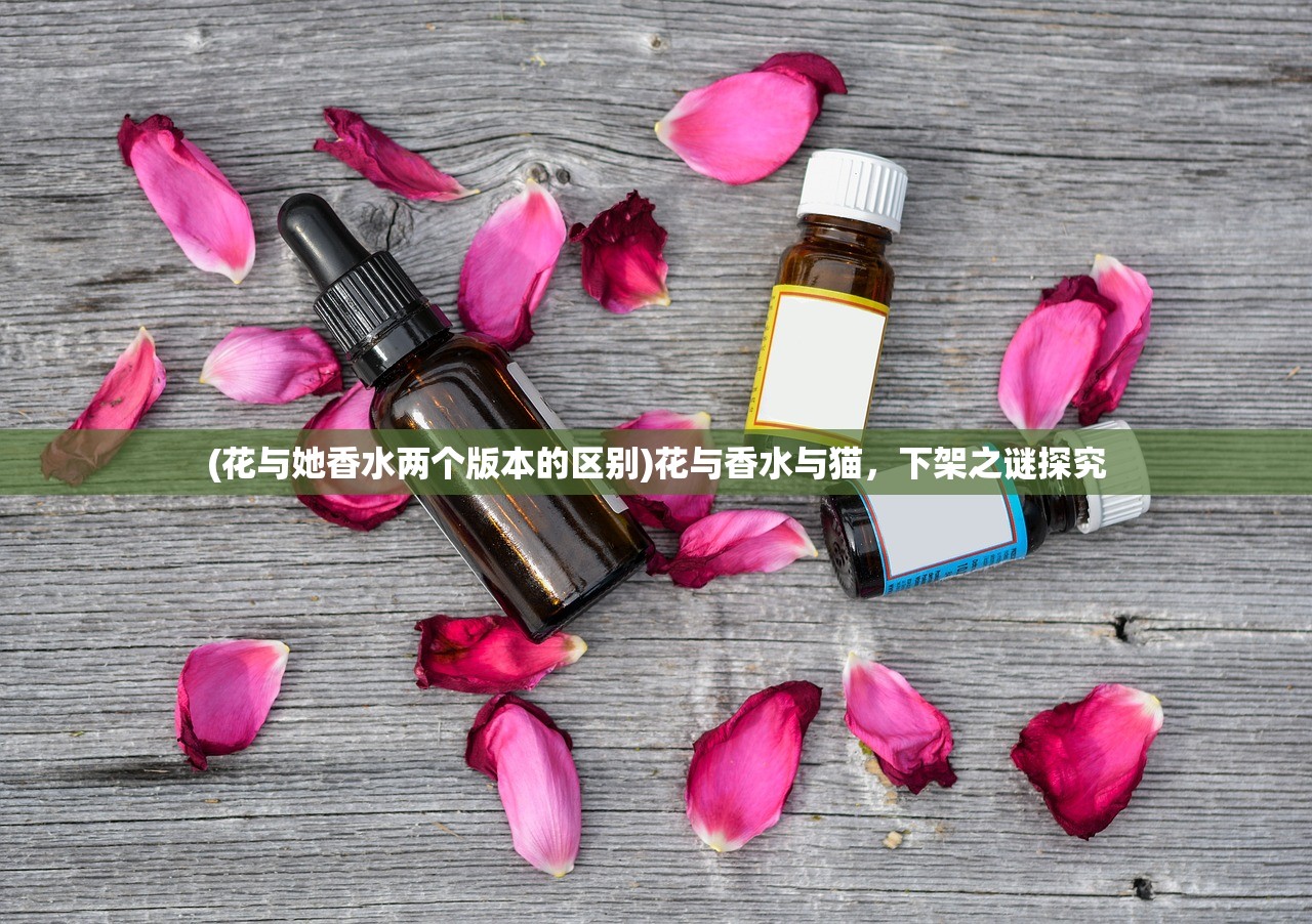 (花与她香水两个版本的区别)花与香水与猫，下架之谜探究
